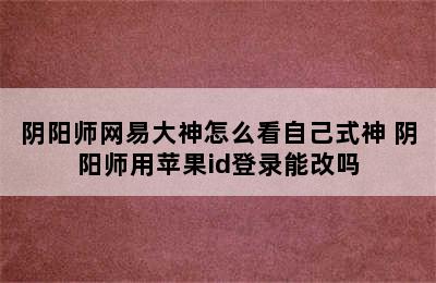 阴阳师网易大神怎么看自己式神 阴阳师用苹果id登录能改吗